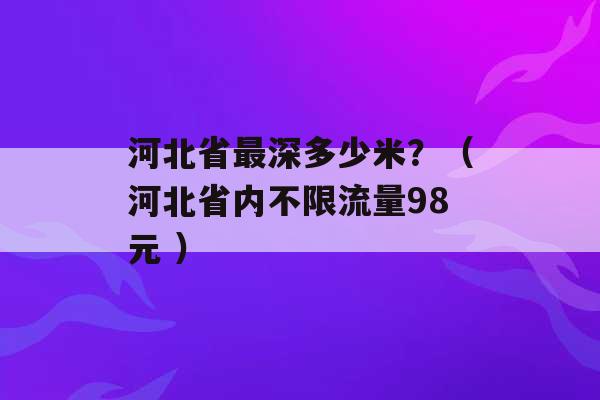 河北省最深多少米？（河北省内不限流量98元 ）-第1张图片-电信联通移动号卡网