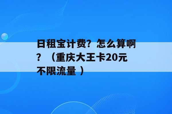 日租宝计费？怎么算啊？（重庆大王卡20元不限流量 ）-第1张图片-电信联通移动号卡网