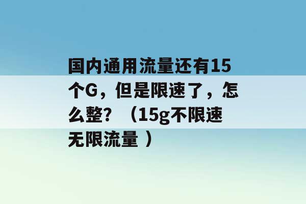 国内通用流量还有15个G，但是限速了，怎么整？（15g不限速无限流量 ）-第1张图片-电信联通移动号卡网