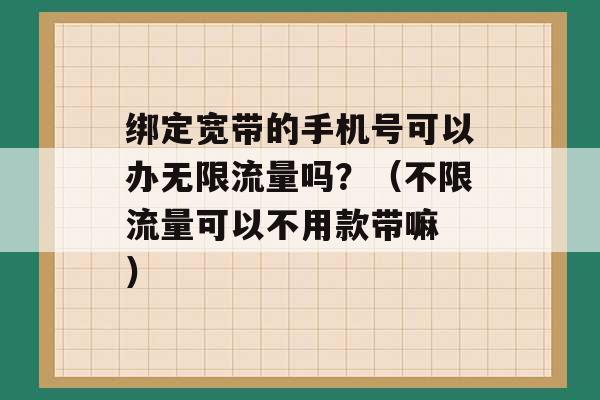 绑定宽带的手机号可以办无限流量吗？（不限流量可以不用款带嘛 ）-第1张图片-电信联通移动号卡网