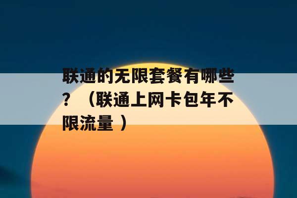 联通的无限套餐有哪些？（联通上网卡包年不限流量 ）-第1张图片-电信联通移动号卡网