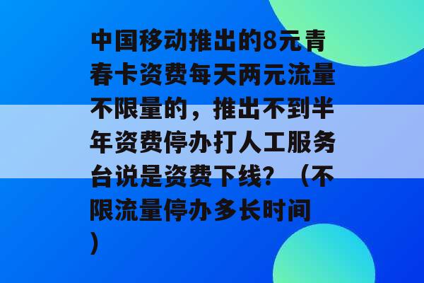 中国移动推出的8元青春卡资费每天两元流量不限量的，推出不到半年资费停办打人工服务台说是资费下线？（不限流量停办多长时间 ）-第1张图片-电信联通移动号卡网