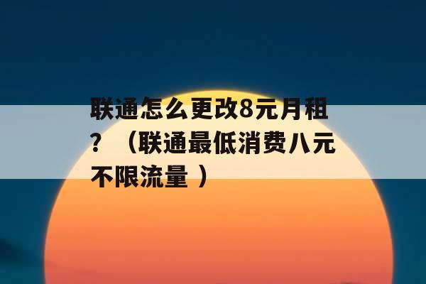 联通怎么更改8元月租？（联通最低消费八元不限流量 ）-第1张图片-电信联通移动号卡网