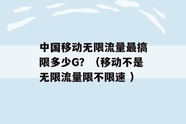 中国移动无限流量最搞限多少G？（移动不是无限流量限不限速 ）-第1张图片-电信联通移动号卡网