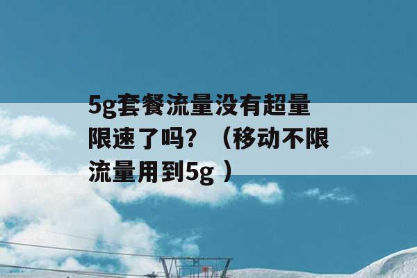 5g套餐流量没有超量限速了吗？（移动不限流量用到5g ）-第1张图片-电信联通移动号卡网