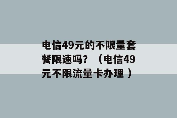 电信49元的不限量套餐限速吗？（电信49元不限流量卡办理 ）-第1张图片-电信联通移动号卡网