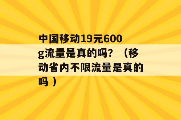 中国移动19元600g流量是真的吗？（移动省内不限流量是真的吗 ）-第1张图片-电信联通移动号卡网