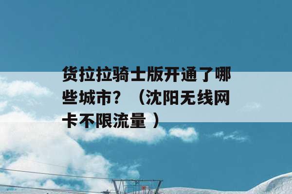 货拉拉骑士版开通了哪些城市？（沈阳无线网卡不限流量 ）-第1张图片-电信联通移动号卡网