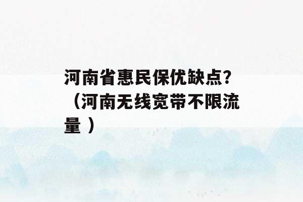 河南省惠民保优缺点？（河南无线宽带不限流量 ）-第1张图片-电信联通移动号卡网