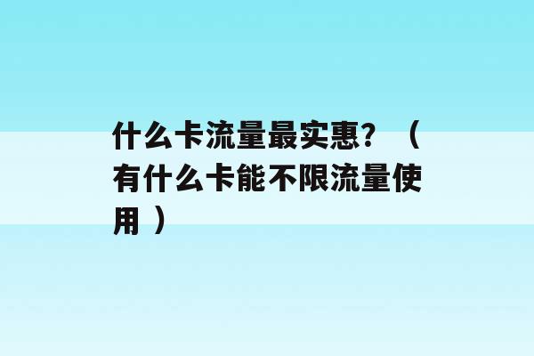 什么卡流量最实惠？（有什么卡能不限流量使用 ）-第1张图片-电信联通移动号卡网