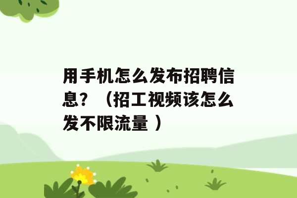 用手机怎么发布招聘信息？（招工视频该怎么发不限流量 ）-第1张图片-电信联通移动号卡网