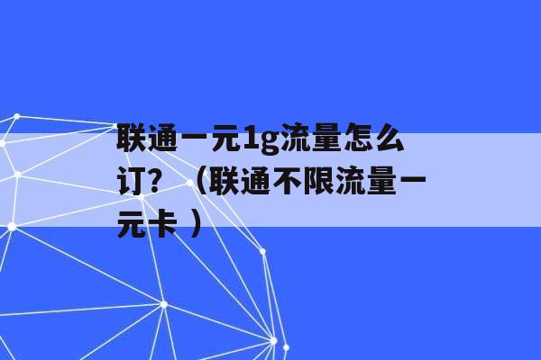 联通一元1g流量怎么订？（联通不限流量一元卡 ）-第1张图片-电信联通移动号卡网