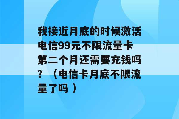 我接近月底的时候激活电信99元不限流量卡第二个月还需要充钱吗？（电信卡月底不限流量了吗 ）-第1张图片-电信联通移动号卡网