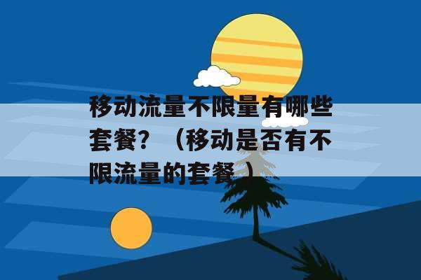 移动流量不限量有哪些套餐？（移动是否有不限流量的套餐 ）-第1张图片-电信联通移动号卡网