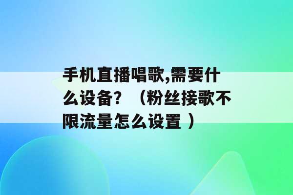 手机直播唱歌,需要什么设备？（粉丝接歌不限流量怎么设置 ）-第1张图片-电信联通移动号卡网