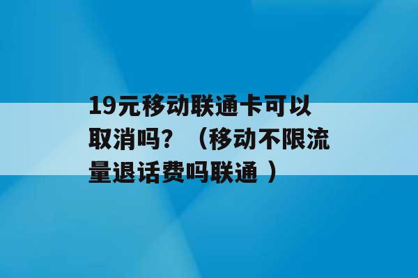 19元移动联通卡可以取消吗？（移动不限流量退话费吗联通 ）-第1张图片-电信联通移动号卡网