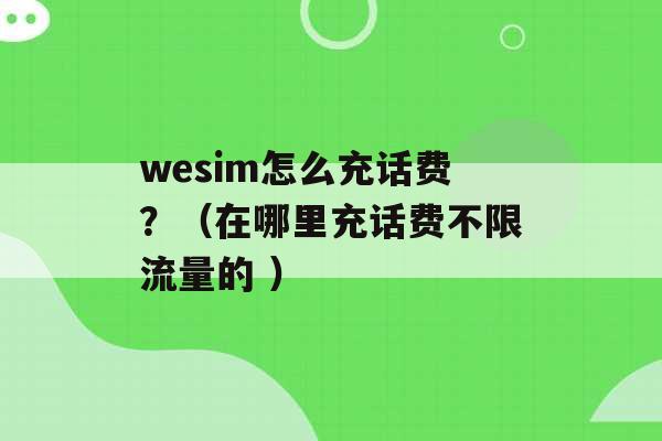 wesim怎么充话费？（在哪里充话费不限流量的 ）-第1张图片-电信联通移动号卡网