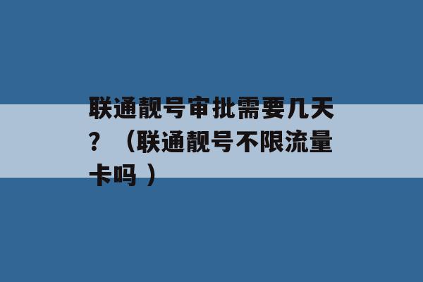 联通靓号审批需要几天？（联通靓号不限流量卡吗 ）-第1张图片-电信联通移动号卡网