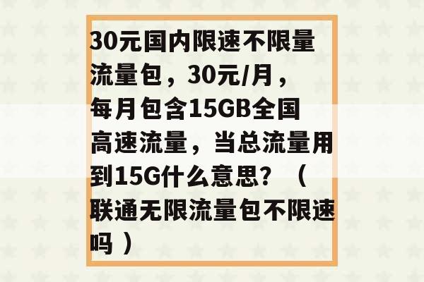 30元国内限速不限量流量包，30元/月，每月包含15GB全国高速流量，当总流量用到15G什么意思？（联通无限流量包不限速吗 ）-第1张图片-电信联通移动号卡网