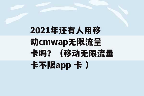 2021年还有人用移动cmwap无限流量卡吗？（移动无限流量卡不限app 卡 ）-第1张图片-电信联通移动号卡网