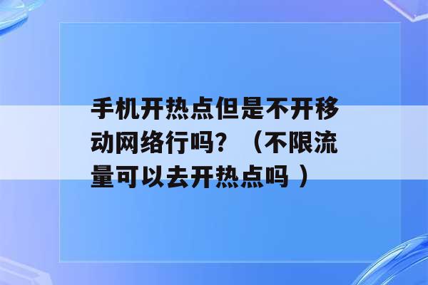 手机开热点但是不开移动网络行吗？（不限流量可以去开热点吗 ）-第1张图片-电信联通移动号卡网