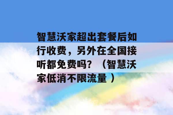 智慧沃家超出套餐后如行收费，另外在全国接听都免费吗？（智慧沃家低消不限流量 ）-第1张图片-电信联通移动号卡网