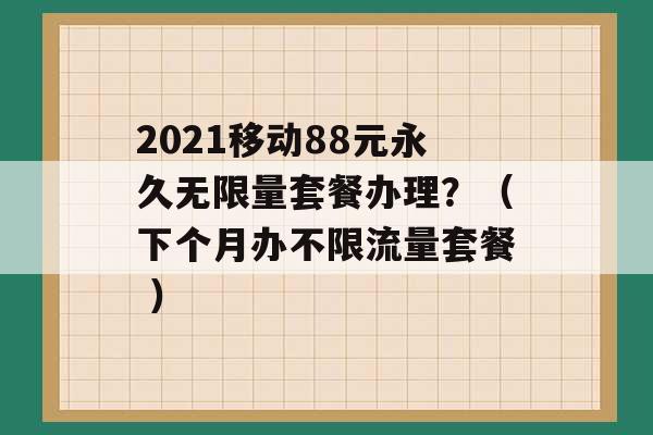 2021移动88元永久无限量套餐办理？（下个月办不限流量套餐 ）-第1张图片-电信联通移动号卡网