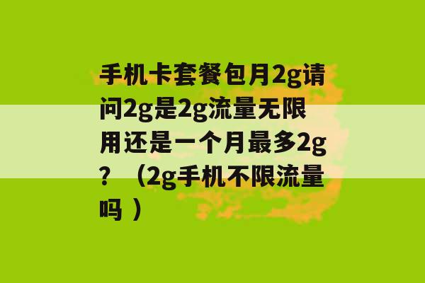 手机卡套餐包月2g请问2g是2g流量无限用还是一个月最多2g？（2g手机不限流量吗 ）-第1张图片-电信联通移动号卡网