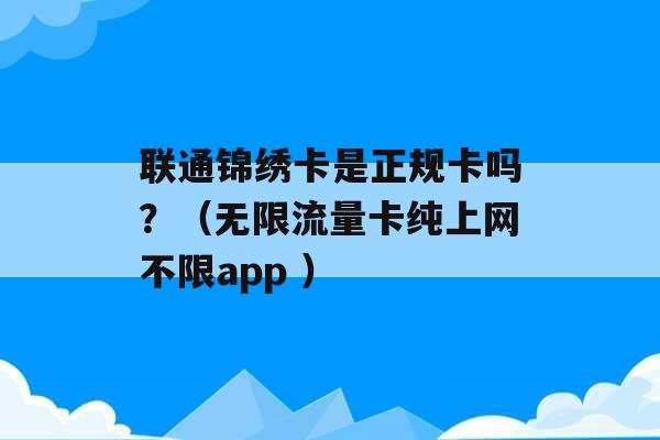 联通锦绣卡是正规卡吗？（无限流量卡纯上网不限app ）-第1张图片-电信联通移动号卡网