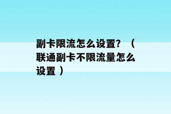 副卡限流怎么设置？（联通副卡不限流量怎么设置 ）-第1张图片-电信联通移动号卡网