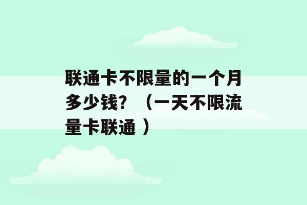 联通卡不限量的一个月多少钱？（一天不限流量卡联通 ）-第1张图片-电信联通移动号卡网