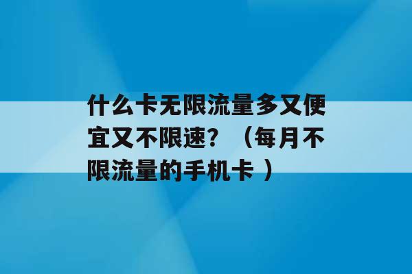 什么卡无限流量多又便宜又不限速？（每月不限流量的手机卡 ）-第1张图片-电信联通移动号卡网