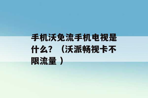 手机沃免流手机电视是什么？（沃派畅视卡不限流量 ）-第1张图片-电信联通移动号卡网