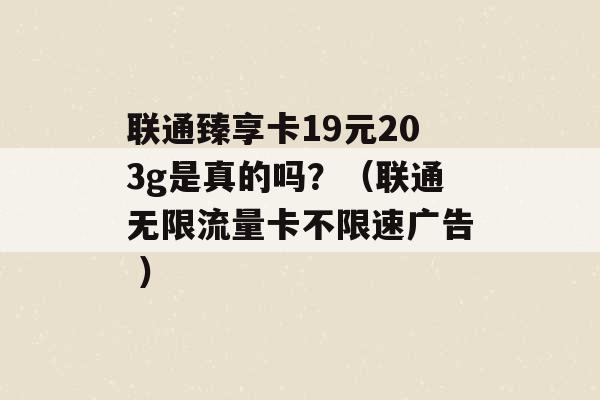 联通臻享卡19元203g是真的吗？（联通无限流量卡不限速广告 ）-第1张图片-电信联通移动号卡网