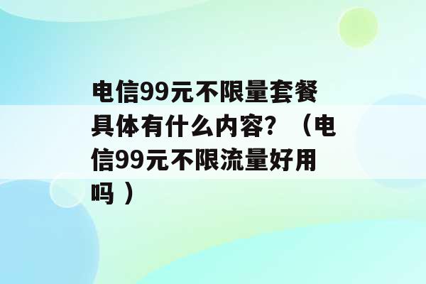 电信99元不限量套餐具体有什么内容？（电信99元不限流量好用吗 ）-第1张图片-电信联通移动号卡网