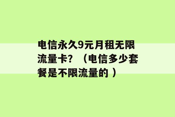 电信永久9元月租无限流量卡？（电信多少套餐是不限流量的 ）-第1张图片-电信联通移动号卡网