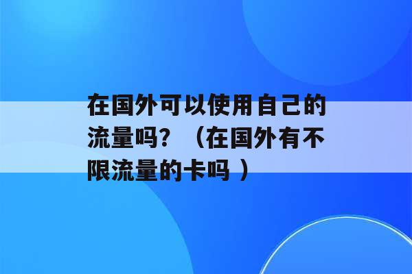 在国外可以使用自己的流量吗？（在国外有不限流量的卡吗 ）-第1张图片-电信联通移动号卡网