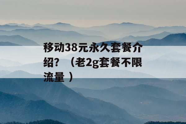 移动38元永久套餐介绍？（老2g套餐不限流量 ）-第1张图片-电信联通移动号卡网