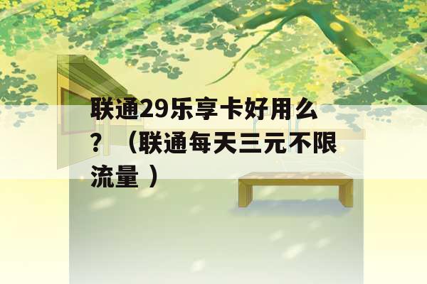 联通29乐享卡好用么？（联通每天三元不限流量 ）-第1张图片-电信联通移动号卡网