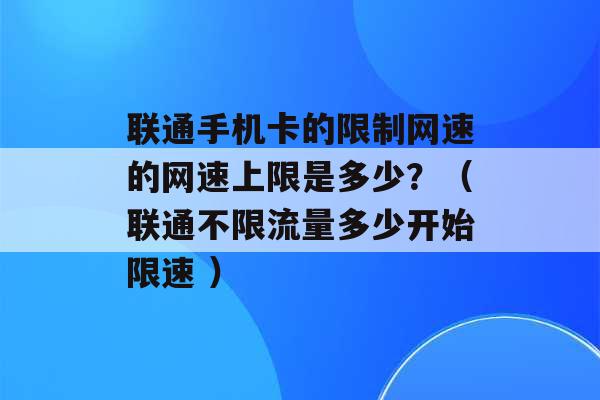 联通手机卡的限制网速的网速上限是多少？（联通不限流量多少开始限速 ）-第1张图片-电信联通移动号卡网