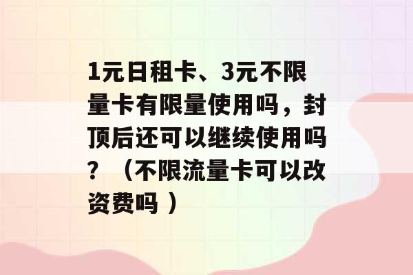 1元日租卡、3元不限量卡有限量使用吗，封顶后还可以继续使用吗？（不限流量卡可以改资费吗 ）-第1张图片-电信联通移动号卡网