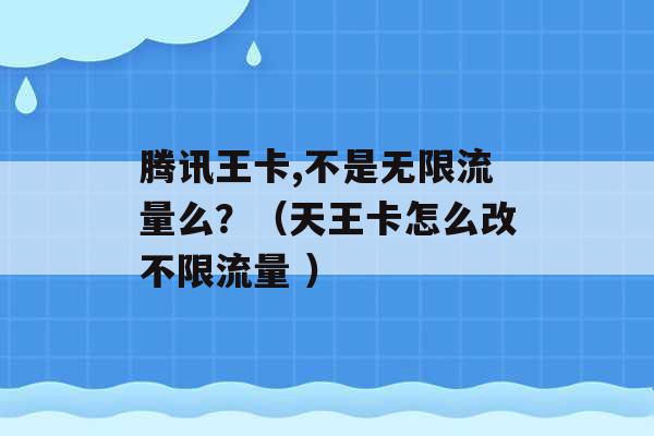 腾讯王卡,不是无限流量么？（天王卡怎么改不限流量 ）-第1张图片-电信联通移动号卡网