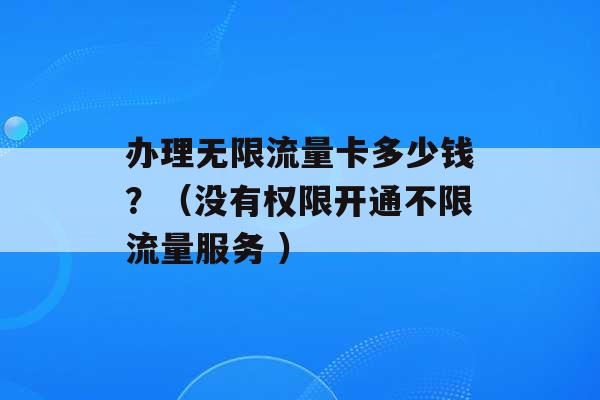 办理无限流量卡多少钱？（没有权限开通不限流量服务 ）-第1张图片-电信联通移动号卡网