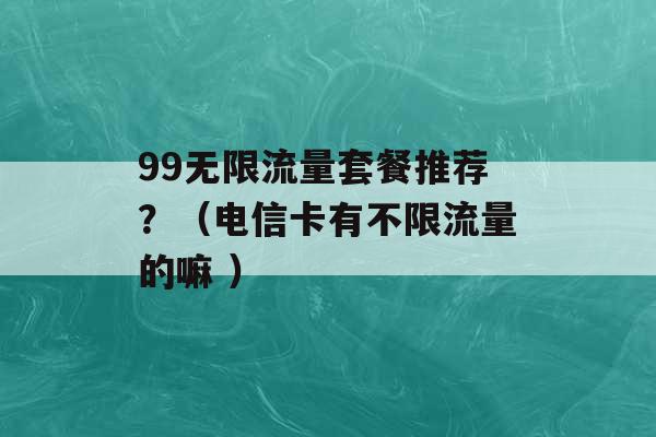 99无限流量套餐推荐？（电信卡有不限流量的嘛 ）-第1张图片-电信联通移动号卡网