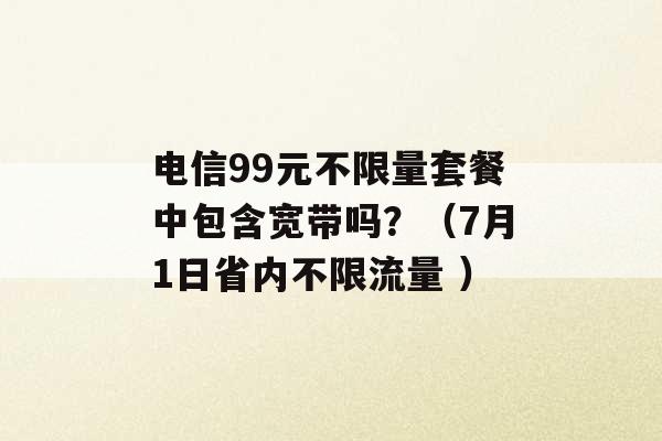 电信99元不限量套餐中包含宽带吗？（7月1日省内不限流量 ）-第1张图片-电信联通移动号卡网