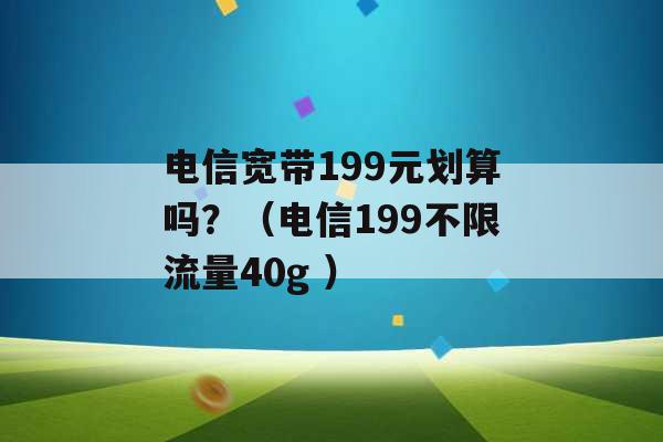 电信宽带199元划算吗？（电信199不限流量40g ）-第1张图片-电信联通移动号卡网