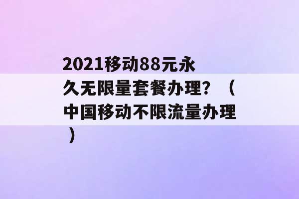 2021移动88元永久无限量套餐办理？（中国移动不限流量办理 ）-第1张图片-电信联通移动号卡网