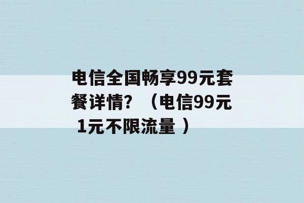 电信全国畅享99元套餐详情？（电信99元 1元不限流量 ）-第1张图片-电信联通移动号卡网