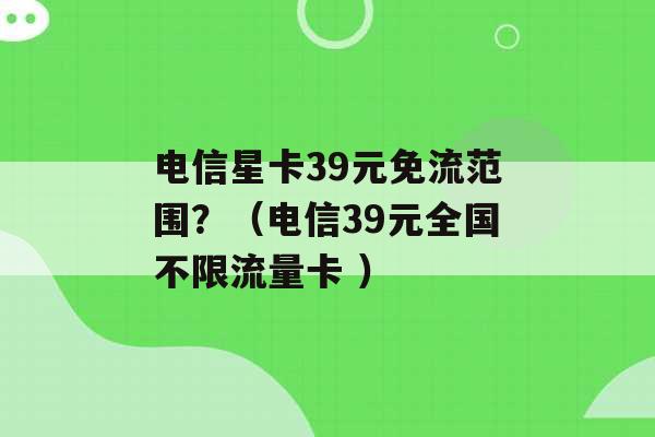 电信星卡39元免流范围？（电信39元全国不限流量卡 ）-第1张图片-电信联通移动号卡网