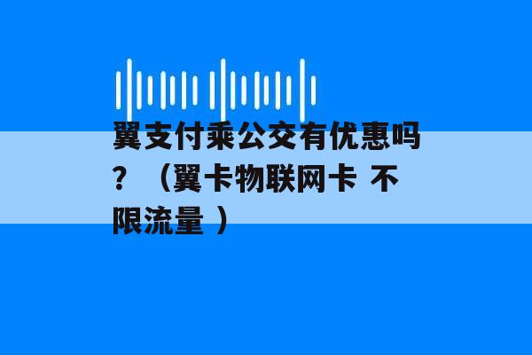 翼支付乘公交有优惠吗？（翼卡物联网卡 不限流量 ）-第1张图片-电信联通移动号卡网